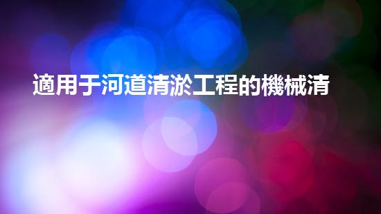 適用于河道清淤工程的機械清淤工程的關鍵技術與挑戰(zhàn)探究你了解嗎？